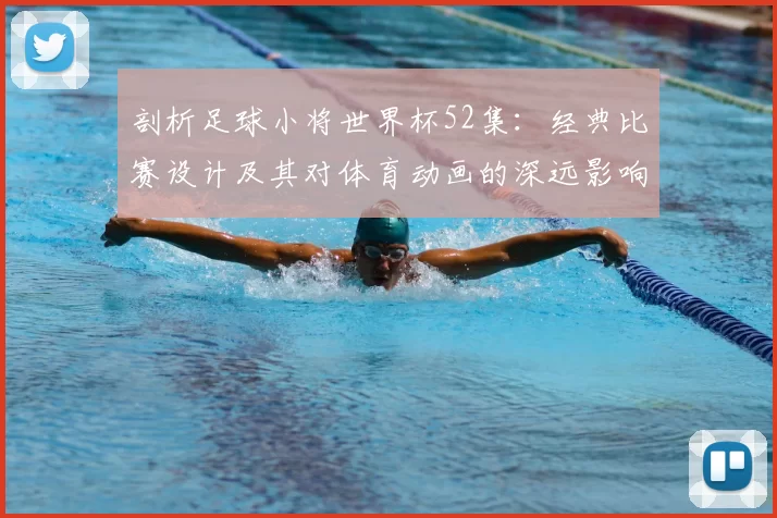 剖析足球小将世界杯52集：经典比赛设计及其对体育动画的深远影响