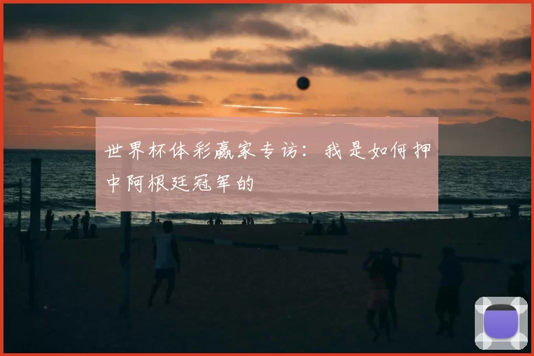 世界杯体彩赢家专访:我是如何押中阿根廷冠军的