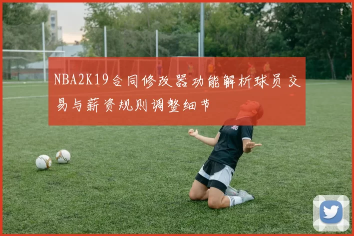 NBA2K19合同修改器功能解析球员交易与薪资规则调整细节