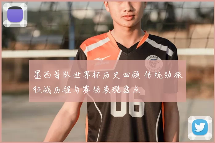 墨西哥队世界杯历史回顾 传统劲旅征战历程与赛场表现盘点