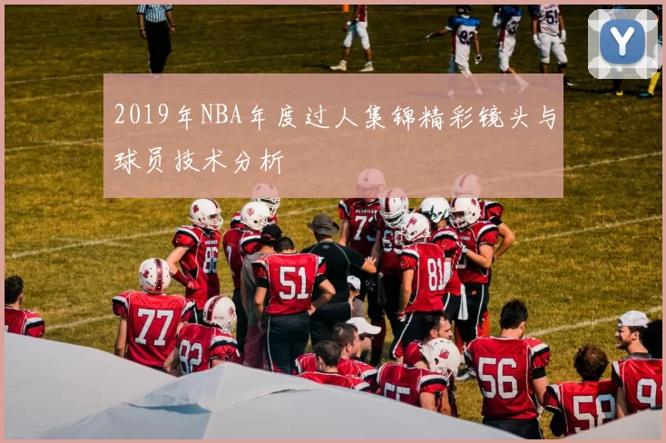 2019年NBA年度过人集锦精彩镜头与球员技术分析