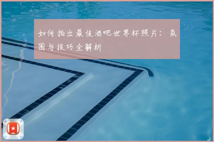如何拍出最佳酒吧世界杯照片:氛围与技巧全解析