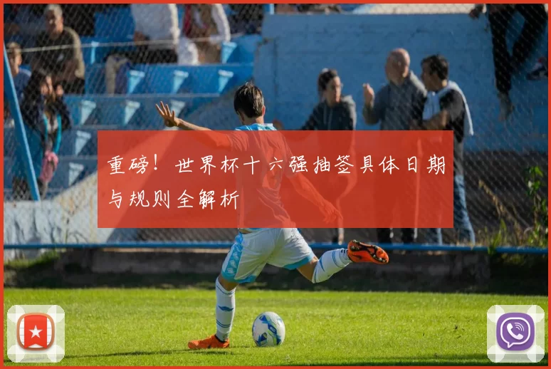 重磅！世界杯十六强抽签具体日期与规则全解析