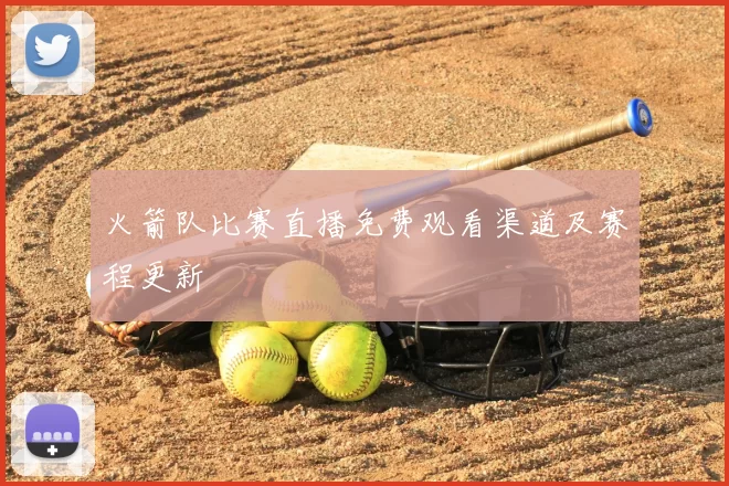 火箭队比赛直播免费观看渠道及赛程更新