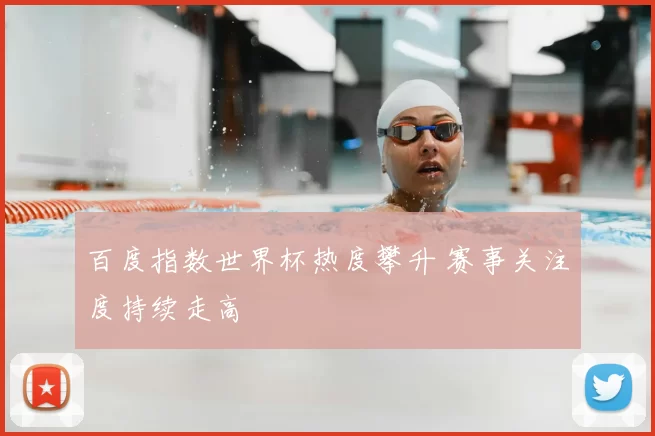百度指数世界杯热度攀升 赛事关注度持续走高