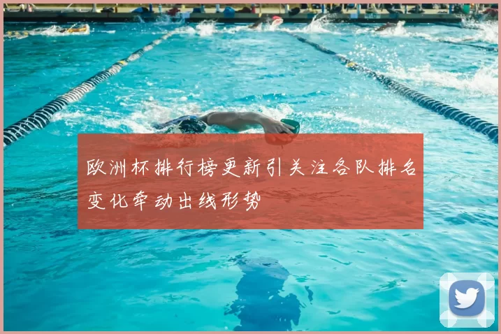 欧洲杯排行榜更新引关注各队排名变化牵动出线形势