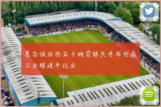 悬念依旧西亚卡姆罚球失手布伦森三分球追平比分