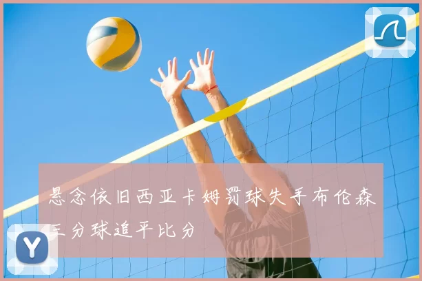 悬念依旧西亚卡姆罚球失手布伦森三分球追平比分