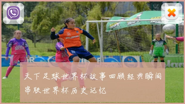 天下足球世界杯故事回顾经典瞬间串联世界杯历史记忆
