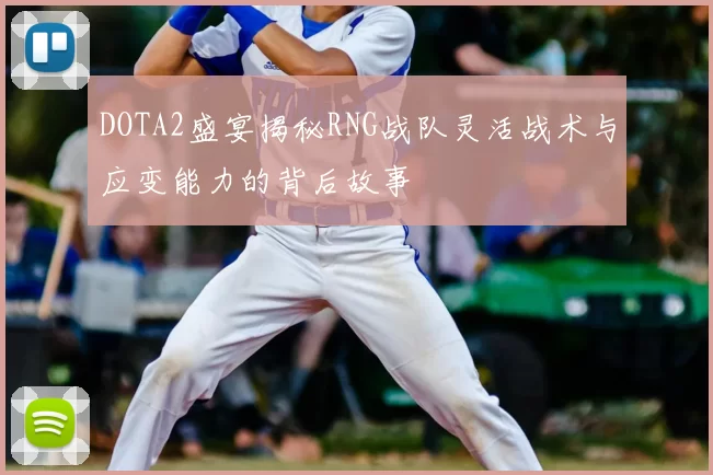DOTA2盛宴揭秘RNG战队灵活战术与应变能力的背后故事