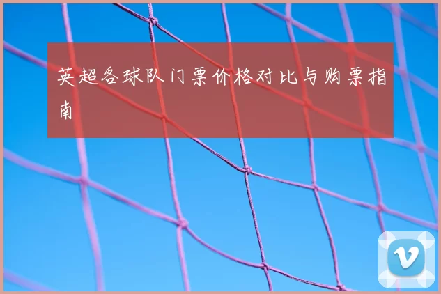 英超各球队门票价格对比与购票指南