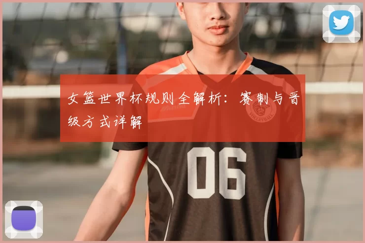 女篮世界杯规则全解析：赛制与晋级方式详解