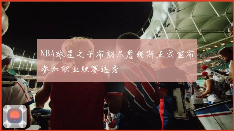 NBA球星之子布朗尼詹姆斯正式宣布参加职业联赛选秀