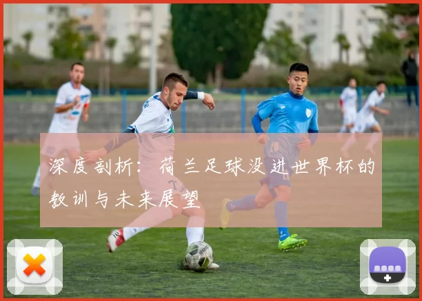 深度剖析：荷兰足球没进世界杯的教训与未来展望