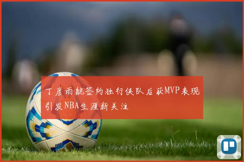 丁彦雨航签约独行侠队后获MVP表现引发NBA生涯新关注