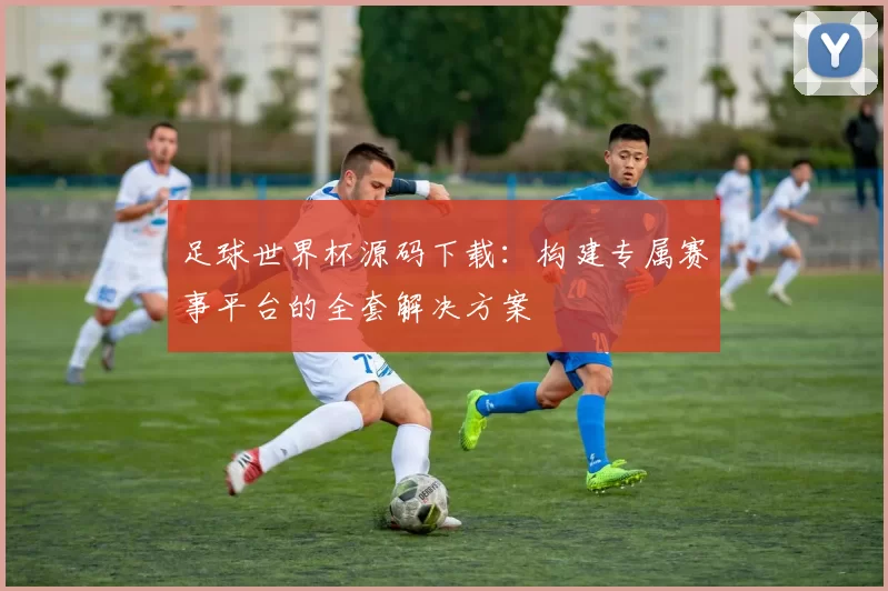 足球世界杯源码下载：构建专属赛事平台的全套解决方案