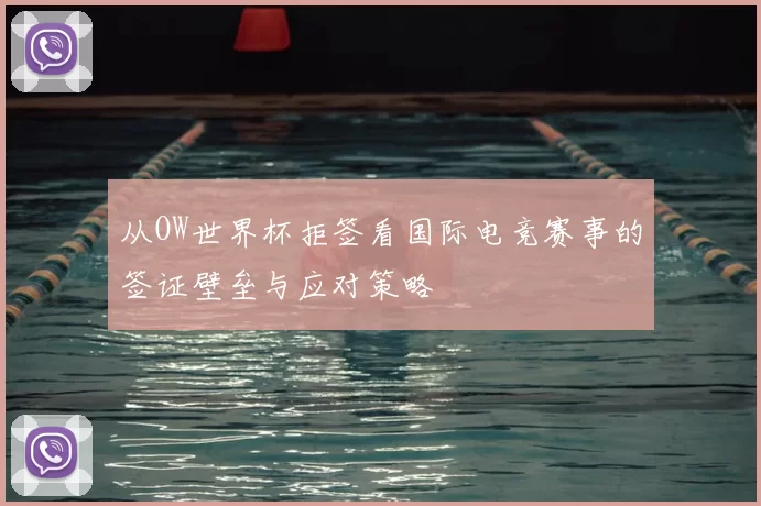 从OW世界杯拒签看国际电竞赛事的签证壁垒与应对策略