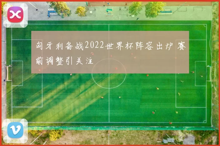 匈牙利备战2022世界杯阵容出炉 赛前调整引关注