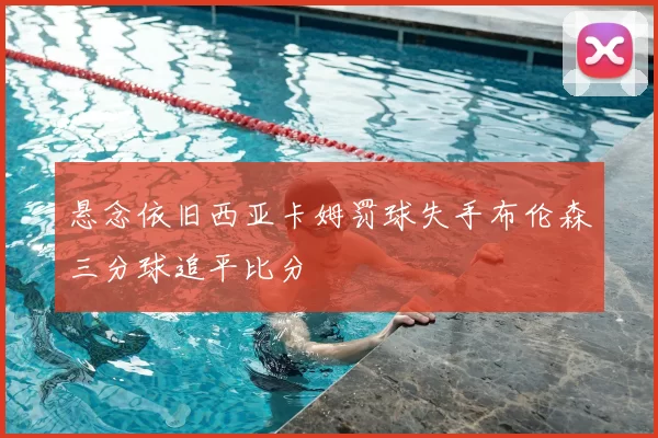 悬念依旧西亚卡姆罚球失手布伦森三分球追平比分