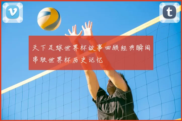 天下足球世界杯故事回顾经典瞬间串联世界杯历史记忆