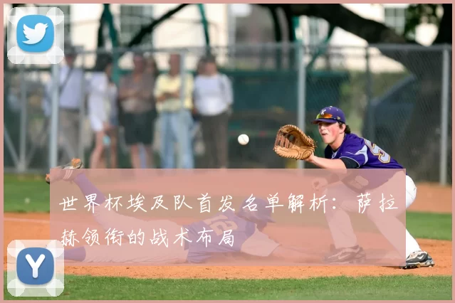 世界杯埃及队首发名单解析：萨拉赫领衔的战术布局