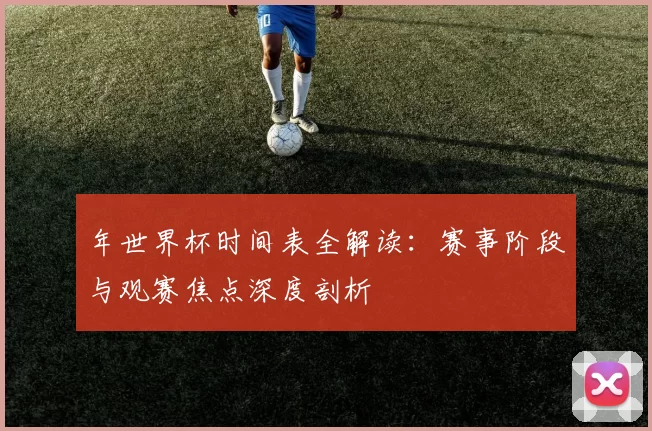 年世界杯时间表全解读：赛事阶段与观赛焦点深度剖析