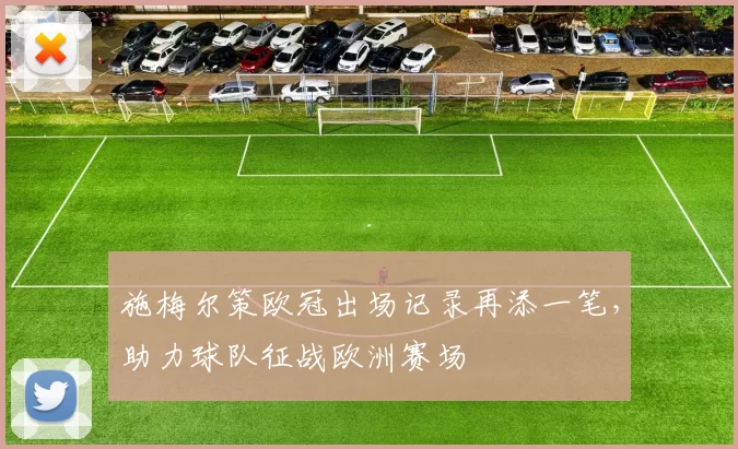 施梅尔策欧冠出场记录再添一笔，助力球队征战欧洲赛场