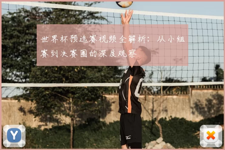 世界杯预选赛视频全解析:从小组赛到决赛圈的深度观察