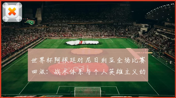 世界杯阿根廷对尼日利亚全场比赛回放：战术体系与个人英雄主义的交融