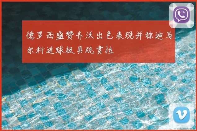 德罗西盛赞齐沃出色表现并称迪马尔科进球极具观赏性