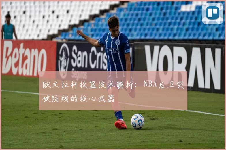 欧文拉杆投篮技术解析:NBA后卫突破防线的核心武器