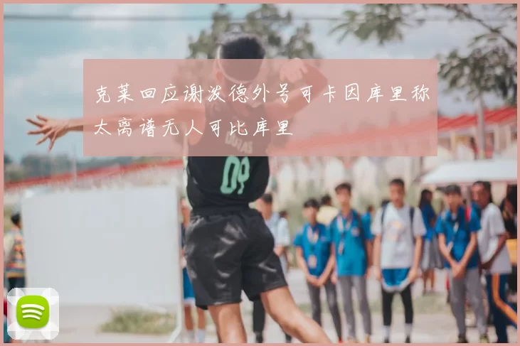 克莱回应谢泼德外号可卡因库里称太离谱无人可比库里