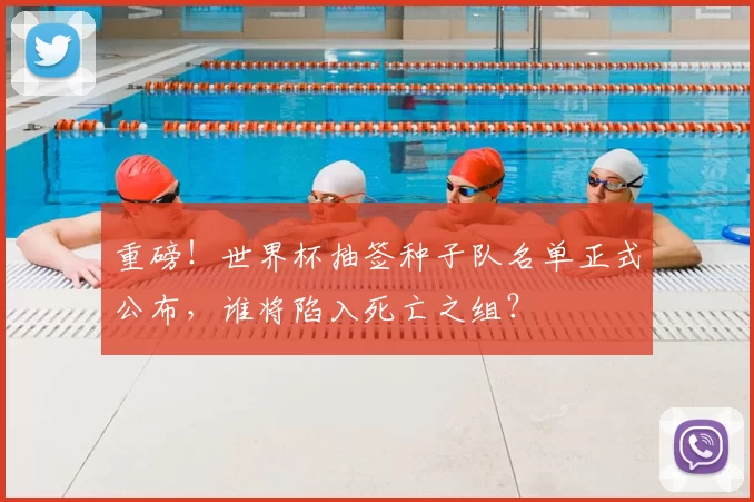 重磅!世界杯抽签种子队名单正式公布,谁将陷入死亡之组?