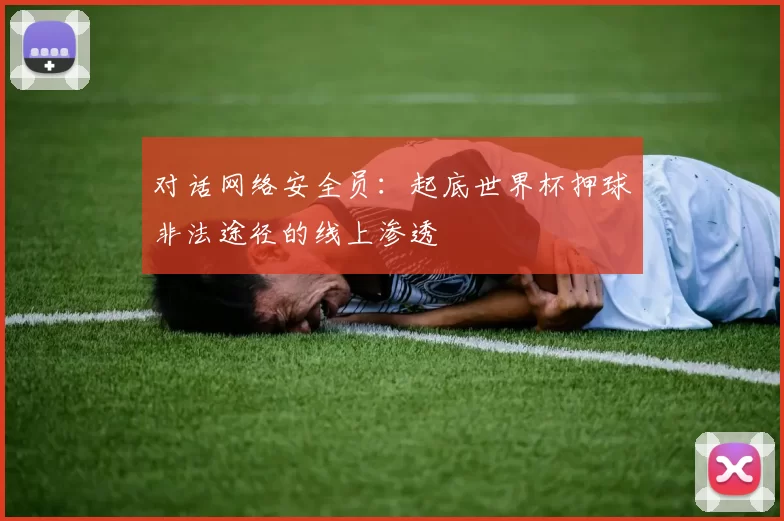 对话网络安全员:起底世界杯押球非法途径的线上渗透