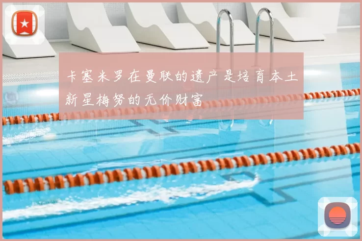 卡塞米罗在曼联的遗产是培育本土新星梅努的无价财富