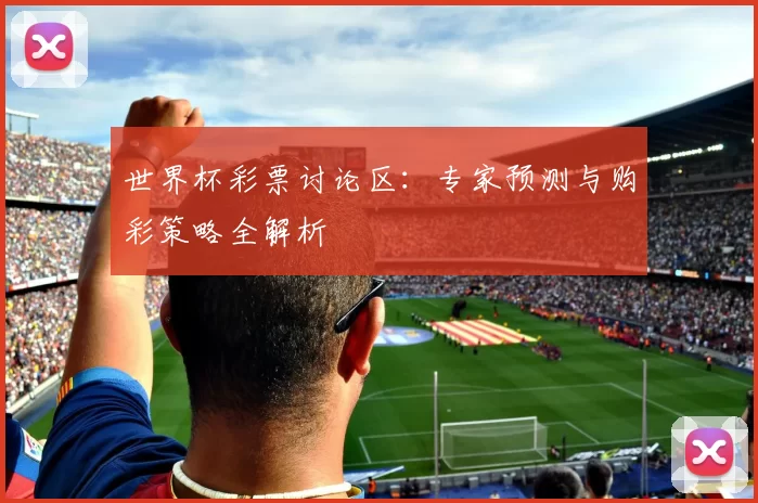 世界杯彩票讨论区：专家预测与购彩策略全解析