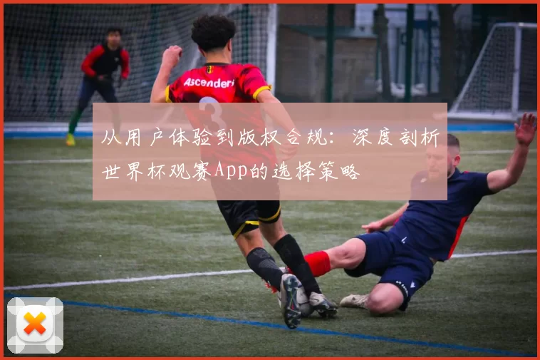 从用户体验到版权合规：深度剖析世界杯观赛App的选择策略