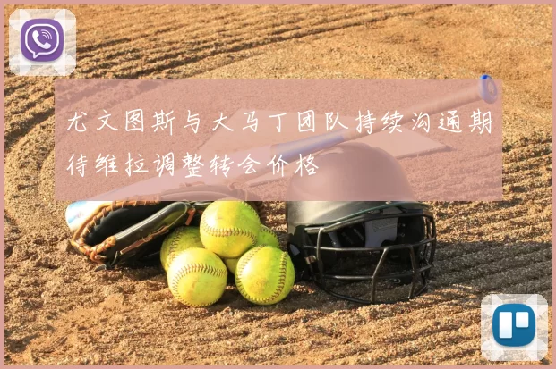 尤文图斯与大马丁团队持续沟通期待维拉调整转会价格