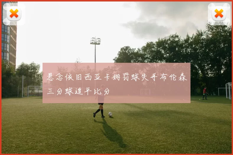 悬念依旧西亚卡姆罚球失手布伦森三分球追平比分