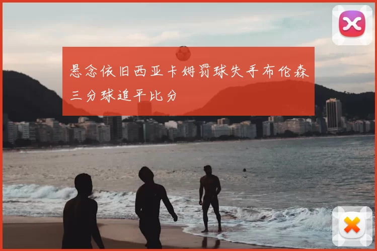 悬念依旧西亚卡姆罚球失手布伦森三分球追平比分