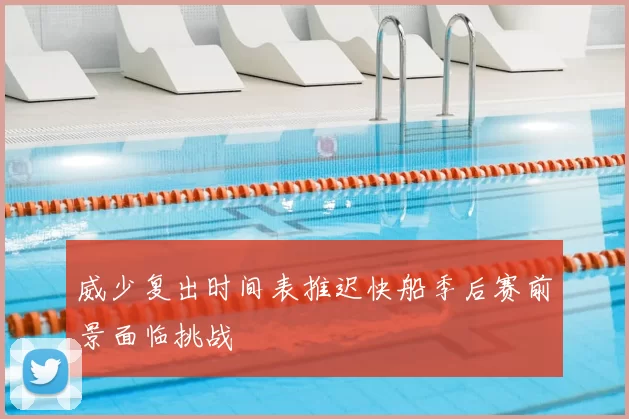 威少复出时间表推迟快船季后赛前景面临挑战
