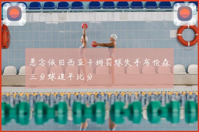 悬念依旧西亚卡姆罚球失手布伦森三分球追平比分