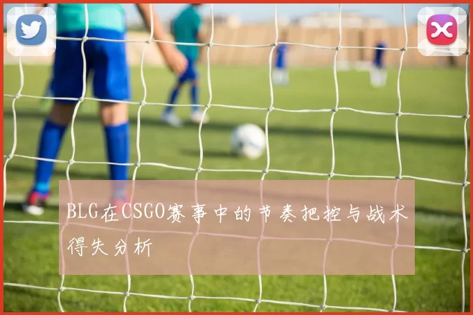 BLG在CSGO赛事中的节奏把控与战术得失分析