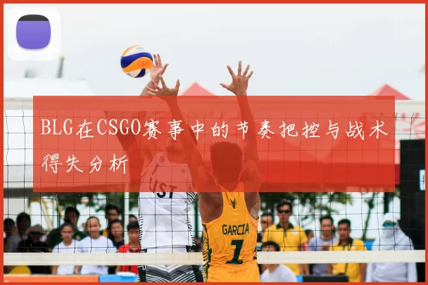 BLG在CSGO赛事中的节奏把控与战术得失分析