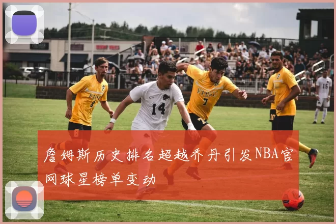 詹姆斯历史排名超越乔丹引发NBA官网球星榜单变动