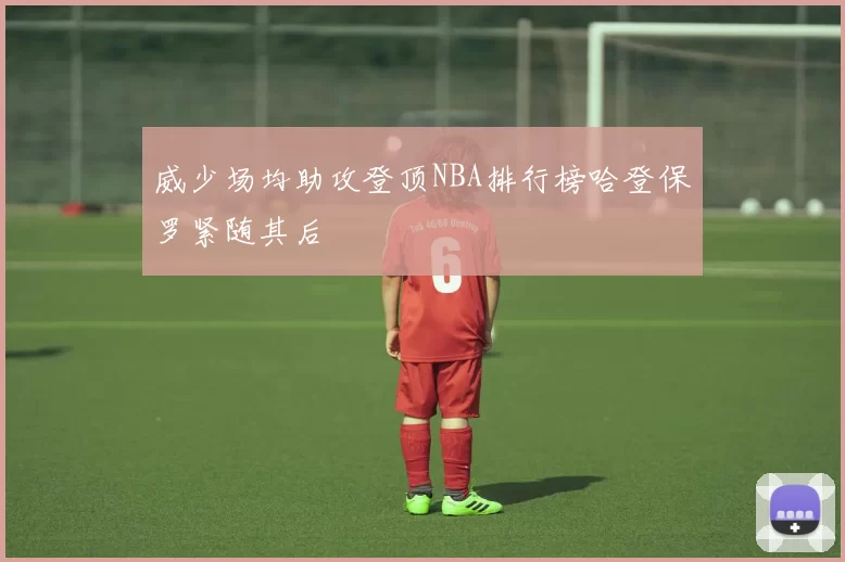 威少场均助攻登顶NBA排行榜哈登保罗紧随其后