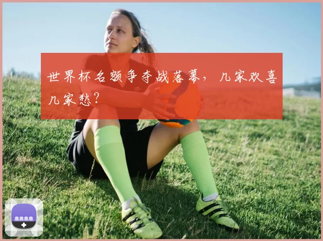 世界杯名额争夺战落幕,几家欢喜几家愁?