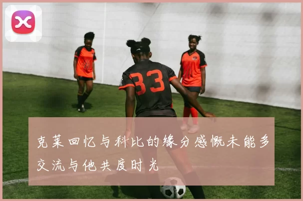 克莱回忆与科比的缘分感慨未能多交流与他共度时光